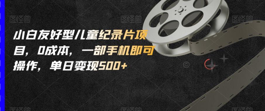 小白友好型儿童纪录片项目，0成本，一部手机即可操作，单日变现500+【揭秘】-南青云资源库