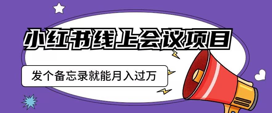 小红书线上会议项目，发一个备忘录笔记就能精准获客月入过万【揭秘】-南青云资源库
