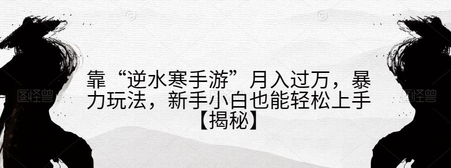 靠“逆水寒手游”月入过万，暴力玩法，新手小白也能轻松上手【揭秘】-南青云资源库