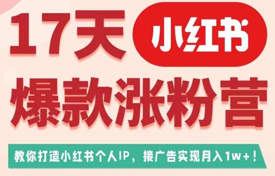 17天小红书爆款涨粉营（广告变现方向），教你打造小红书博主IP、接广告变现的-南青云资源库