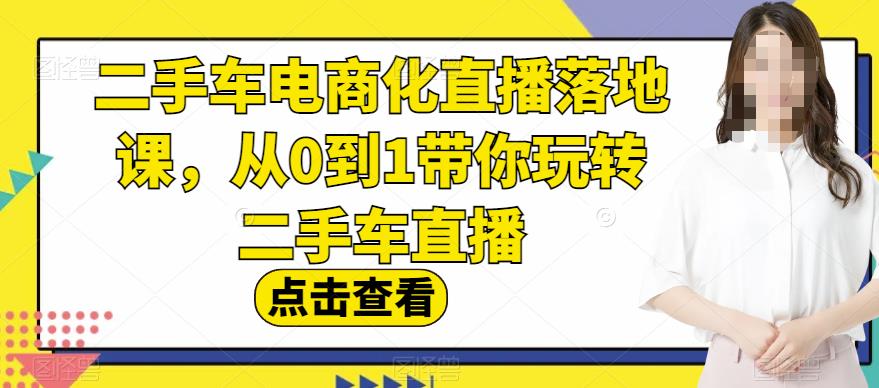 二手车电商化直播落地课，从0到1带你玩转二手车直播-南青云资源库