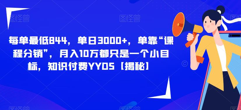 每单最低844，单日3000+，单靠“课程分销”，月入10万都只是一个小目标，知识付费YYDS【揭秘】-南青云资源库