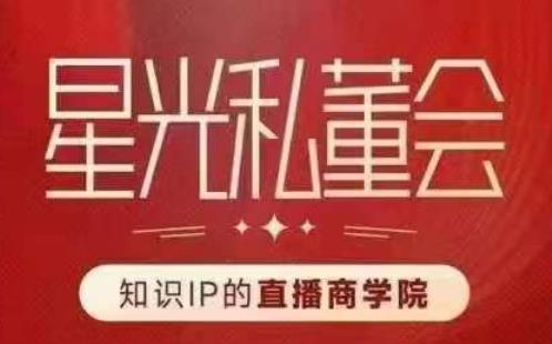星光私董会（知识IP的直播商学院）赋能直播驱动的知识IP和老板，帮你做出高流量、高变现的直播间！-南青云资源库