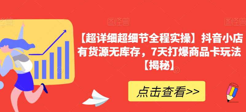 【超详细超细节全程实操】抖音小店有货源无库存，7天打爆商品卡玩法【揭秘】-南青云资源库