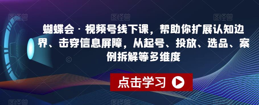 蝴蝶会·视频号线下课，帮助你扩展认知边界、击穿信息屏障，从起号、投放、选品、案例拆解等多维度-南青云资源库