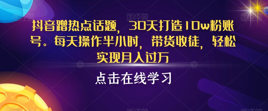 抖音蹭热点话题，30天打造10w粉账号，每天操作半小时，带货收徒，轻松实现月入过万【揭秘】-南青云资源库