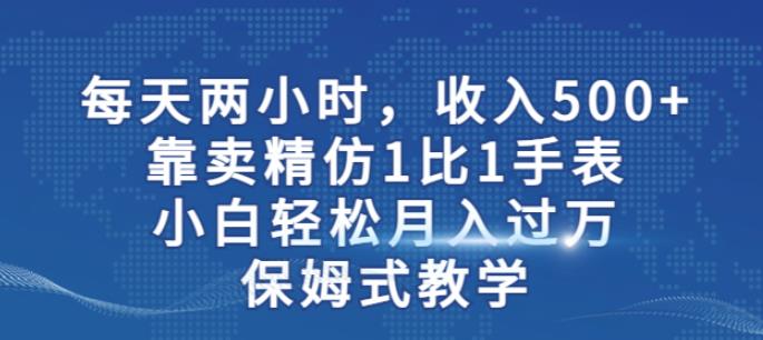 两小时，收入500+，靠卖精仿1比1手表，小白轻松月入过万！保姆式教学-南青云资源库