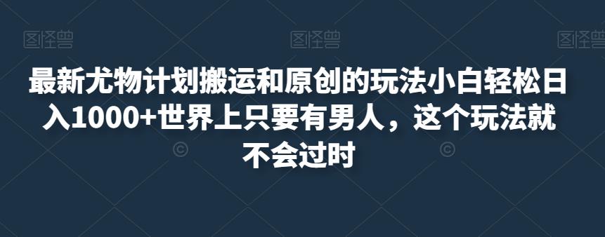 最新尤物计划搬运和原创的玩法小白轻松日入1000+世界上只要有男人，这个玩法就不会过时【揭秘】-南青云资源库