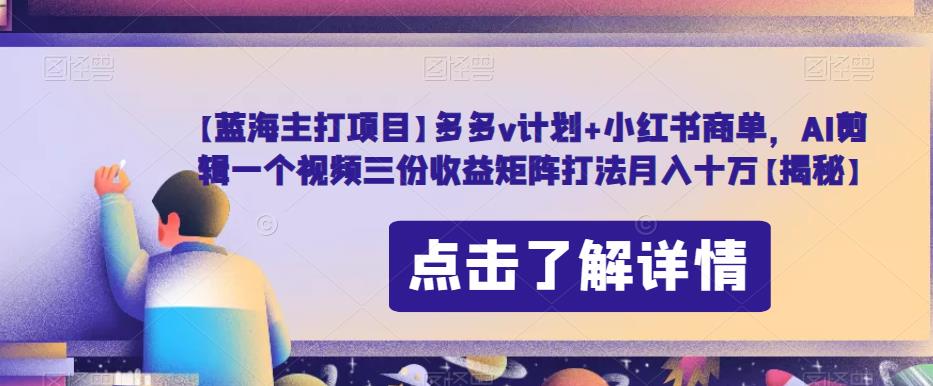 【蓝海主打项目】多多v计划+小红书商单，AI剪辑一个视频三份收益矩阵打法月入十万【揭秘】-南青云资源库