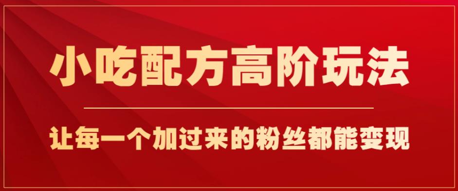 小吃配方高阶玩法，每个加过来的粉丝都能变现，一部手机轻松月入1w+【揭秘】-南青云资源库