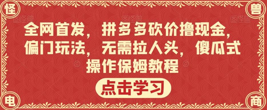 全网首发，拼多多砍价撸现金，偏门玩法，无需拉人头，傻瓜式操作保姆教程【揭秘】-南青云资源库