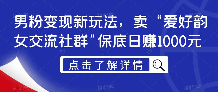 男粉变现新玩法，卖“爱好韵女交流社群”保底日赚1000元【揭秘】-南青云资源库