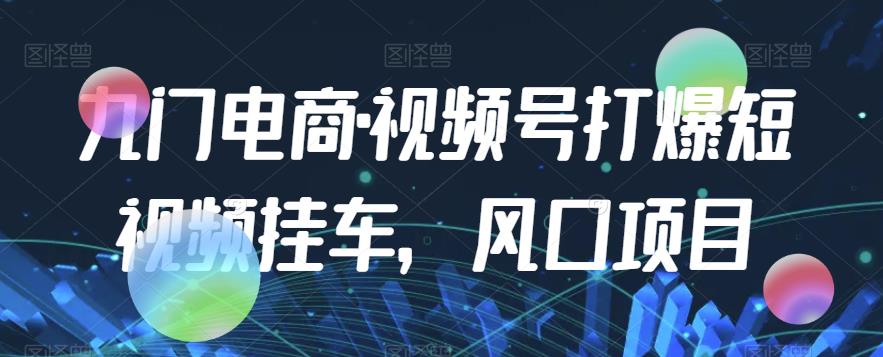 九门电商·视频号打爆短视频挂车，风口项目-南青云资源库