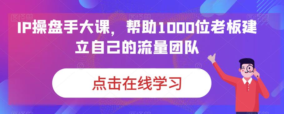 IP操盘手大课，帮助1000位老板建立自己的流量团队-南青云资源库