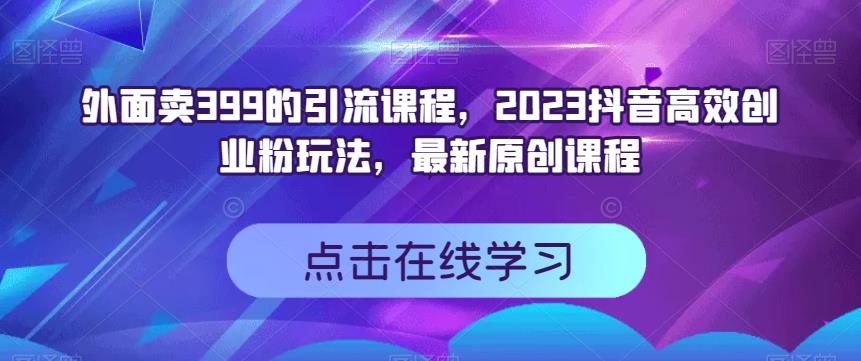 外面卖399的引流课程，2023抖音高效创业粉玩法，最新原创课程-南青云资源库