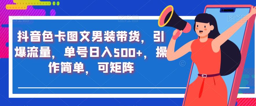 抖音色卡图文男装带货，引爆流量，单号日入500+，操作简单，可矩阵【揭秘】-南青云资源库
