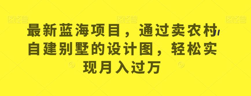 最新蓝海项目，通过卖农村自建别墅的设计图，轻松实现月入过万【揭秘】-南青云资源库