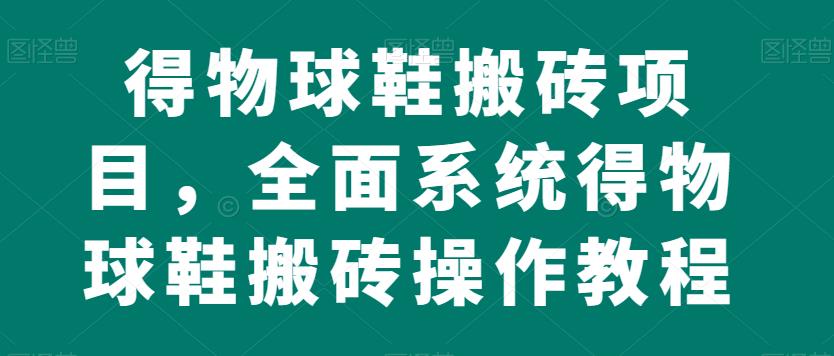 得物球鞋搬砖项目，全面系统得物球鞋搬砖操作教程【揭秘】-南青云资源库