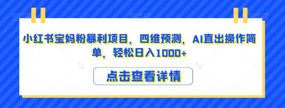 小红书宝妈粉暴利项目，四维预测，AI直出操作简单，轻松日入1000+【揭秘】-南青云资源库