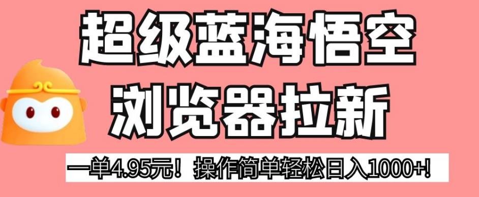 超级蓝海悟空浏览器拉新，一单4.95元！操作简单轻松日入1000+!【揭秘】-南青云资源库