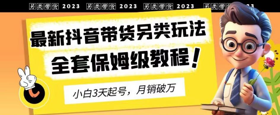 2023年最新抖音带货另类玩法，3天起号，月销破万（保姆级教程）【揭秘】-南青云资源库