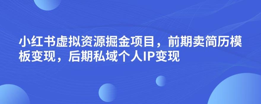 小红书虚拟资源掘金项目，前期卖简历模板变现，后期私域个人IP变现，日入300，长期稳定【揭秘】-南青云资源库