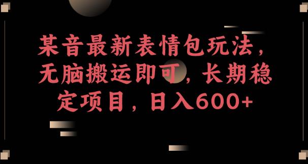 某音最新表情包玩法，无脑搬运即可，长期稳定项目，日入600+【揭秘】-南青云资源库