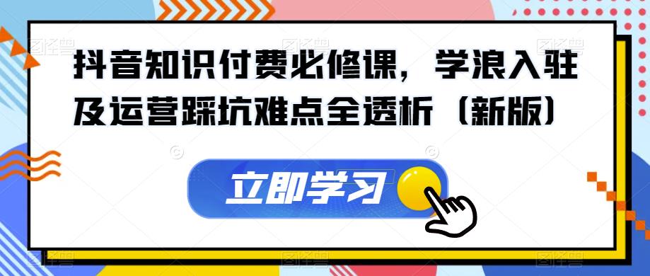 抖音知识付费必修课，学浪入驻及运营踩坑难点全透析（新版）-南青云资源库