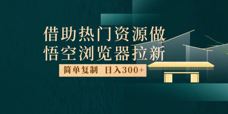 最新借助热门资源悟空浏览器拉新玩法，日入300+，人人可做，每天1小时【揭秘】-南青云资源库