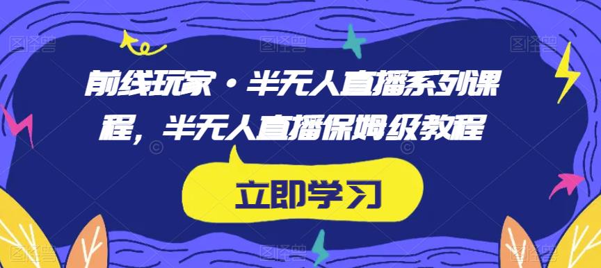 前线玩家·半无人直播系列课程，半无人直播保姆级教程-南青云资源库