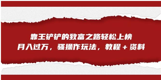 靠王铲铲的致富之路轻松上榜，月入过万，骚操作玩法（教程＋资料）【揭秘】-南青云资源库