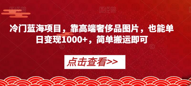 冷门蓝海项目，靠高端奢侈品图片，也能单日变现1000+，简单搬运即可【揭秘】-南青云资源库