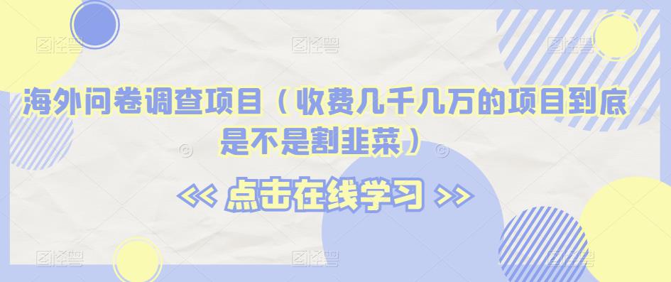 海外问卷调查项目（收费几千几万的项目到底是不是割韭菜）【揭秘】-南青云资源库