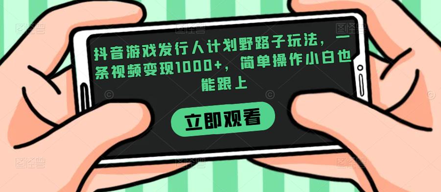 抖音游戏发行人计划野路子玩法，一条视频变现1000+，简单操作小白也能跟上【揭秘】-南青云资源库
