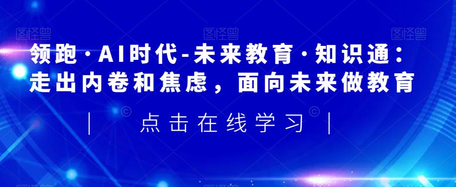 领跑·AI时代-未来教育·知识通：走出内卷和焦虑，面向未来做教育-南青云资源库