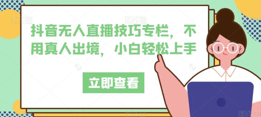 抖音无人直播技巧专栏，不用真人出境，小白轻松上手-南青云资源库