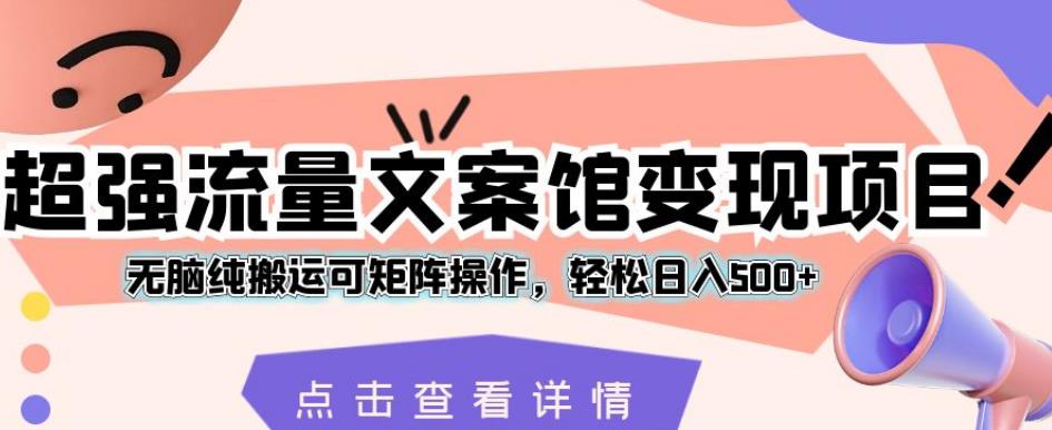 超强流量文案馆变现项目，无脑纯搬运可矩阵操作，轻松日入500+【揭秘】-南青云资源库