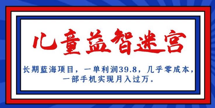 长期蓝海项目，儿童益智迷宫，一单利润39.8，几乎零成本，一部手机实现月入过万-南青云资源库