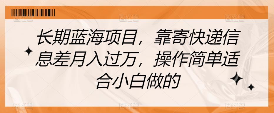 长期蓝海项目，靠寄快递信息差月入过万，操作简单适合小白做的【揭秘】-南青云资源库