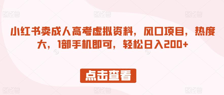 小红书卖成人高考虚拟资料，风口项目，热度大，1部手机即可，轻松日入200+【揭秘】-南青云资源库