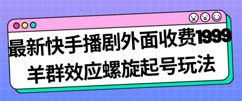 最新快手播剧外面收费1999羊群效应螺旋起号玩法配合流量日入几百完全不是问题-南青云资源库