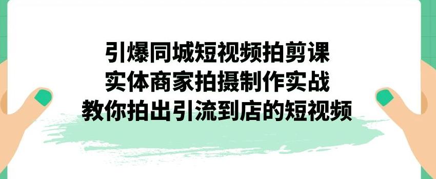 引爆同城短视频拍剪课，实体商家拍摄制作实战，教你拍出引流到店的短视频-南青云资源库