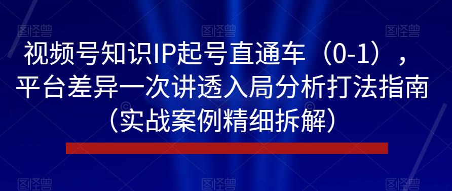 视频号知识IP起号直通车（0-1），平台差异一次讲透入局分析打法指南（实战案例精细拆解）-南青云资源库