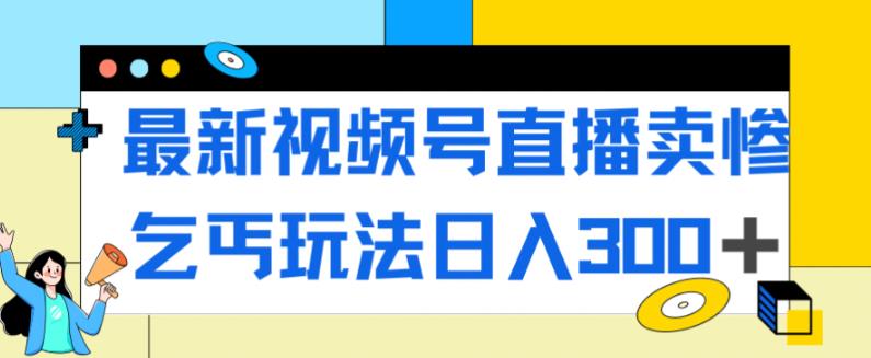 最新视频号直播卖惨乞讨玩法，流量嘎嘎滴，轻松日入300+-南青云资源库