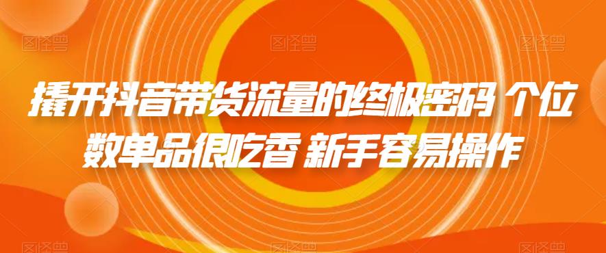 撬开抖音带货流量的终极密码 个位数单品很吃香 新手容易操作-南青云资源库