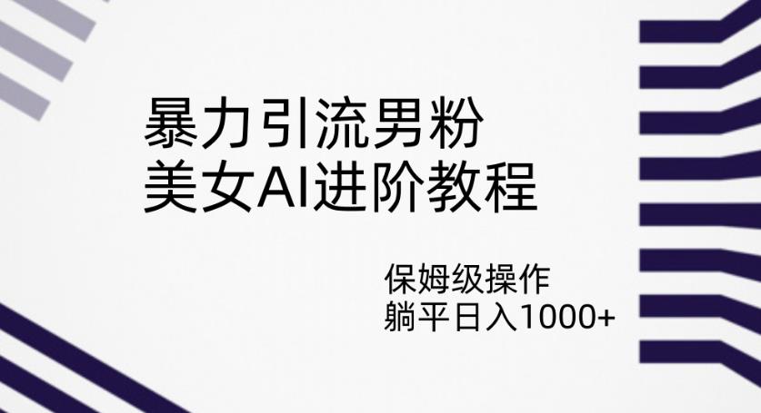暴力引流男粉，美女AI进阶教程，保姆级操作，躺平日入1000+【揭秘】-南青云资源库