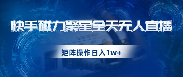 快手磁力聚星全天无人直播，矩阵操作日入1w+【揭秘】-南青云资源库