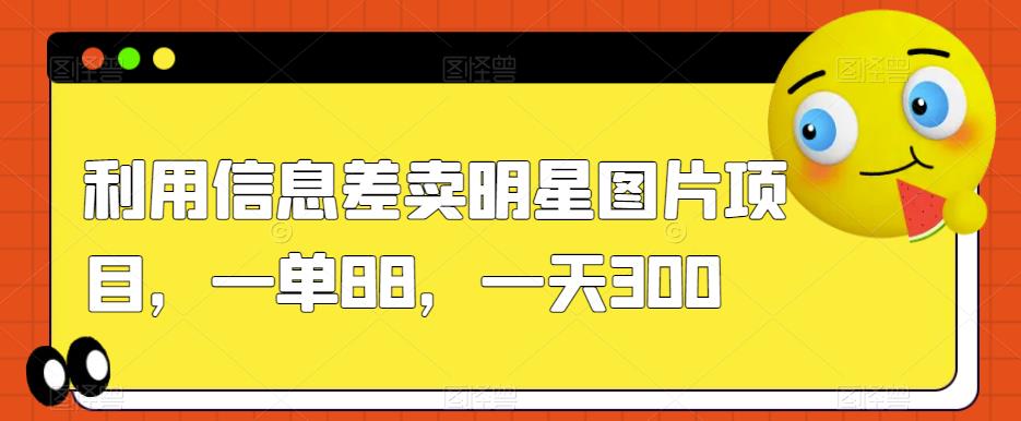 利用信息差卖明星图片项目，一单88，一天300【揭秘】-南青云资源库