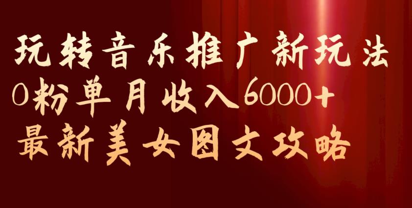 玩转音乐推广新玩法，0粉单月收入6000+，最新美女图文攻略【揭秘】-南青云资源库