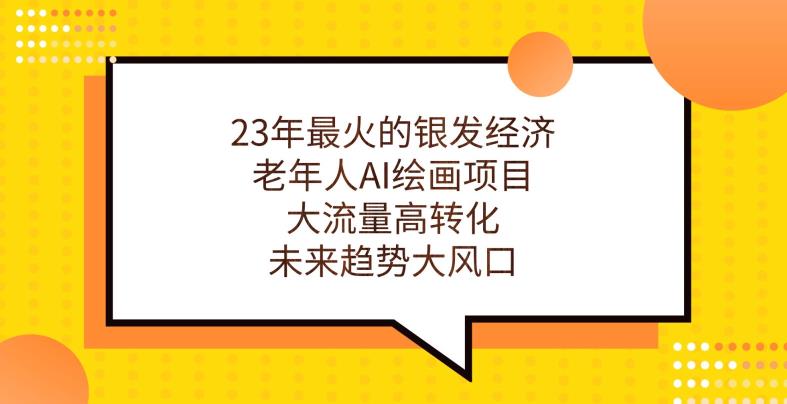 23年最火的银发经济，老年人AI绘画项目，大流量高转化，未来趋势大风口【揭秘】-南青云资源库